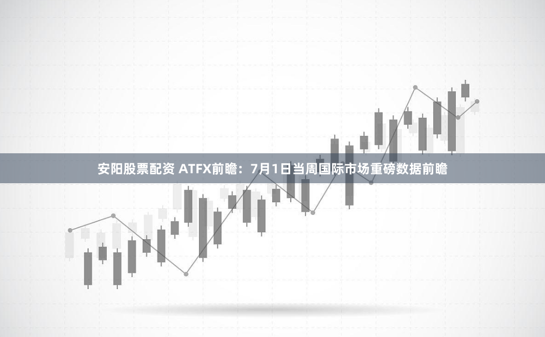 安阳股票配资 ATFX前瞻：7月1日当周国际市场重磅数据前瞻