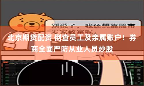 北京期货配资 倒查员工及亲属账户！券商全面严防从业人员炒股