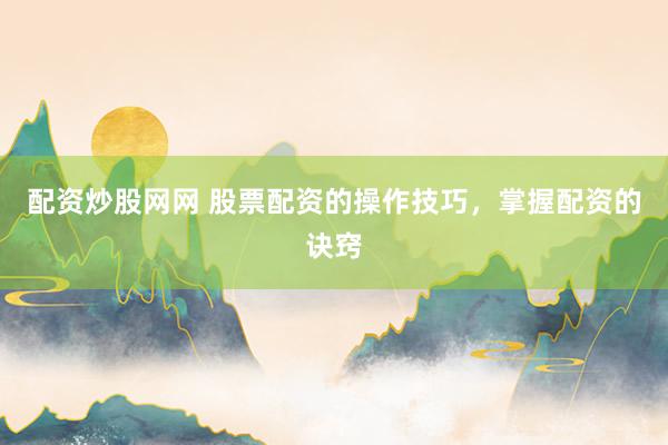 配资炒股网网 股票配资的操作技巧，掌握配资的诀窍