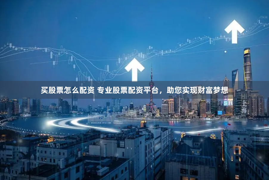 买股票怎么配资 专业股票配资平台，助您实现财富梦想