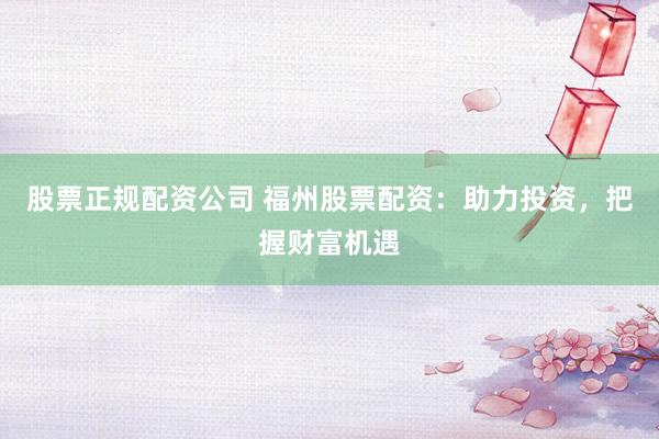 股票正规配资公司 福州股票配资：助力投资，把握财富机遇