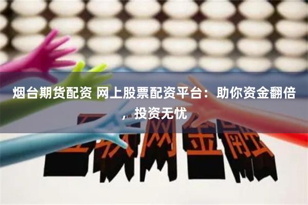 烟台期货配资 网上股票配资平台：助你资金翻倍，投资无忧