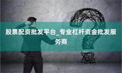 股票配资批发平台_专业杠杆资金批发服务商