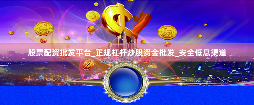 股票配资批发平台_正规杠杆炒股资金批发_安全低息渠道