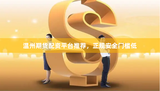 温州期货配资平台推荐，正规安全门槛低