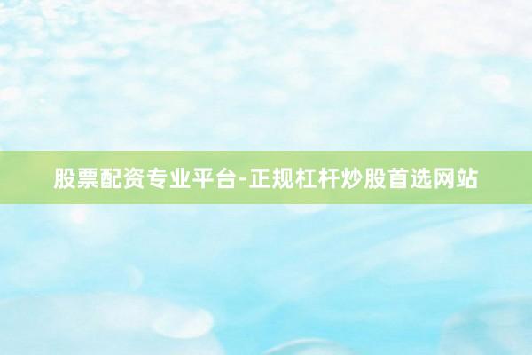 股票配资专业平台-正规杠杆炒股首选网站
