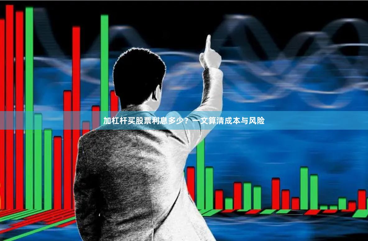 加杠杆买股票利息多少？一文算清成本与风险