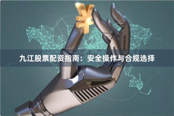 九江股票配资指南：安全操作与合规选择