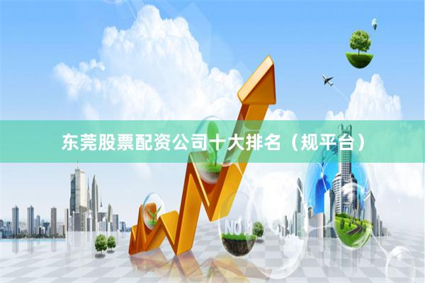 东莞股票配资公司十大排名（规平台）