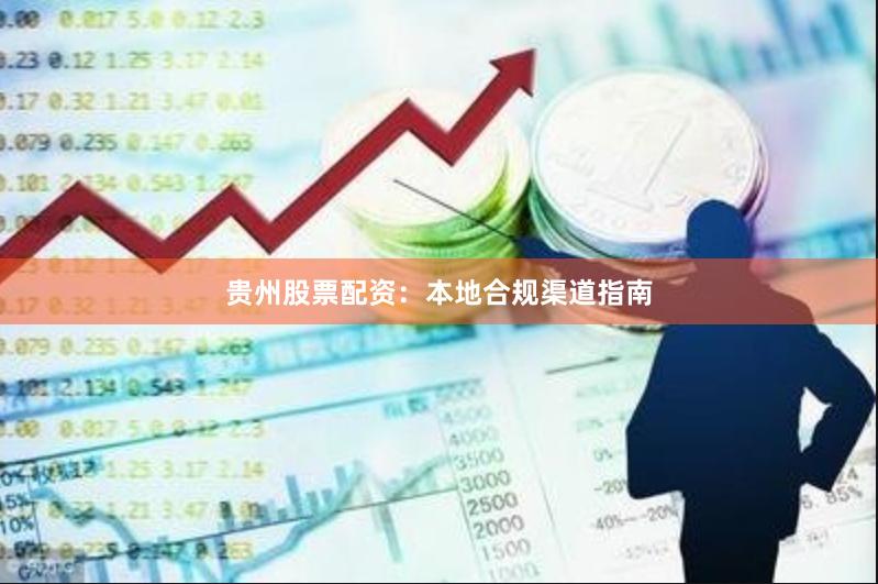 贵州股票配资:本地合规渠道指南