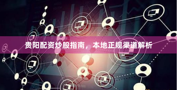 贵阳配资炒股指南,本地正规渠道解析