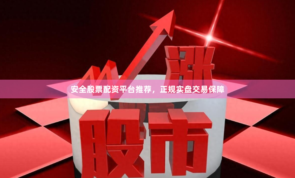 安全股票配资平台推荐，正规实盘交易保障