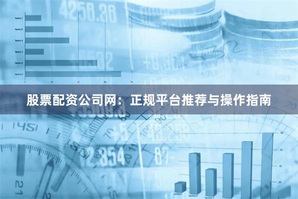股票配资公司网：正规平台推荐与操作指南