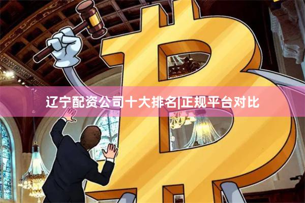 辽宁配资公司十大排名|正规平台对比