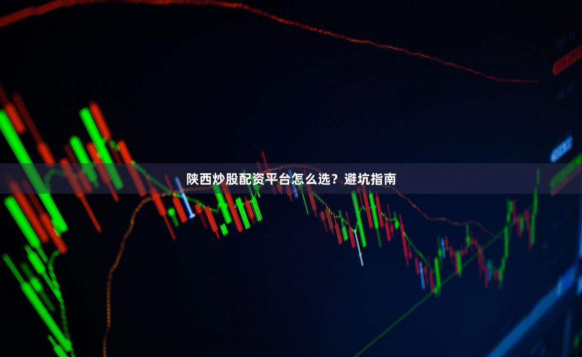 陕西炒股配资平台怎么选？避坑指南