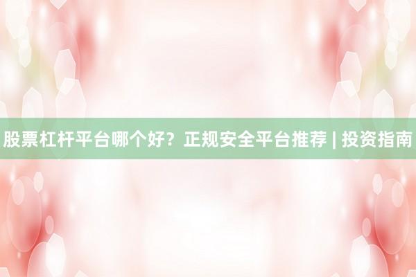 股票杠杆平台哪个好？正规安全平台推荐 | 投资指南