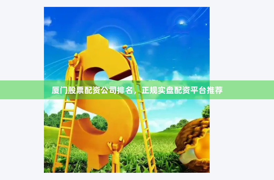 厦门股票配资公司排名，正规实盘配资平台推荐