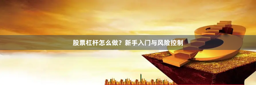 股票杠杆怎么做？新手入门与风险控制