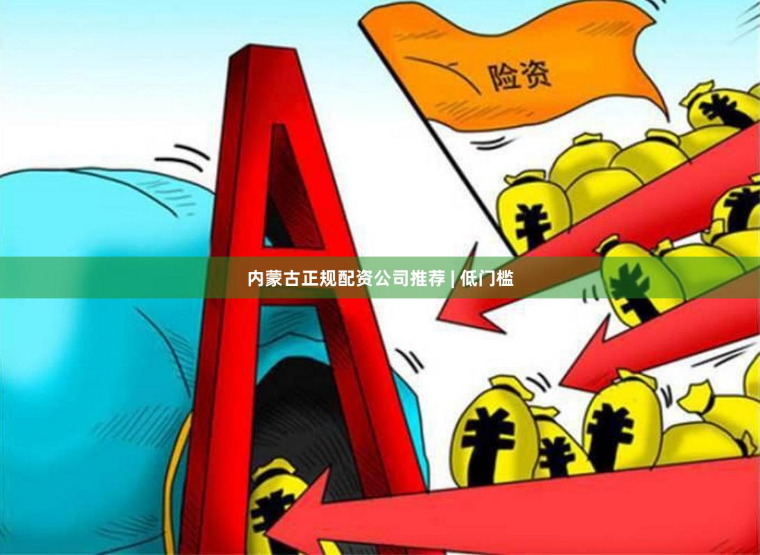 内蒙古正规配资公司推荐 | 低门槛