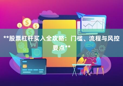 **股票杠杆买入全攻略：门槛、流程与风控要点**