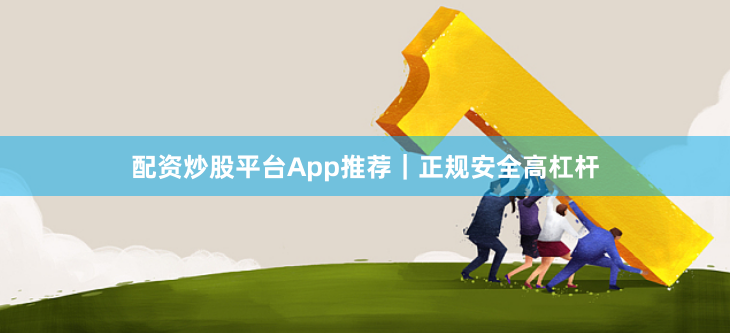 配资炒股平台App推荐｜正规安全高杠杆